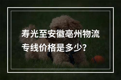 寿光至安徽亳州物流专线价格是多少？