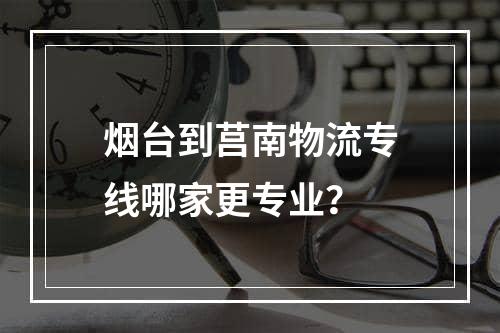 烟台到莒南物流专线哪家更专业？