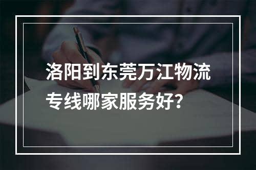 洛阳到东莞万江物流专线哪家服务好？