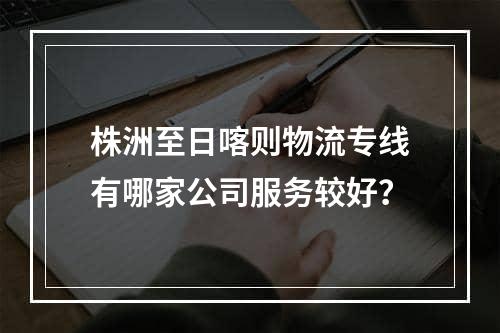 株洲至日喀则物流专线有哪家公司服务较好？