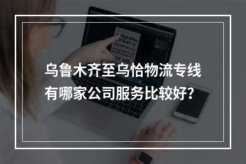 乌鲁木齐至乌恰物流专线有哪家公司服务比较好？