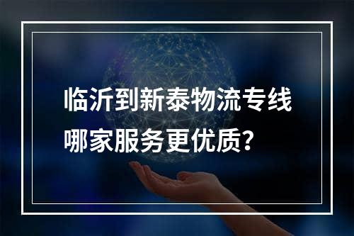 临沂到新泰物流专线哪家服务更优质？