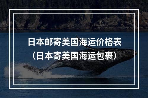 日本邮寄美国海运价格表（日本寄美国海运包裹）