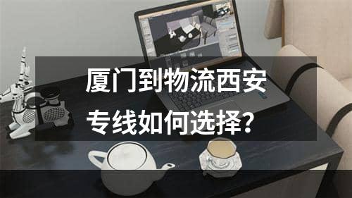 厦门到物流西安专线如何选择？