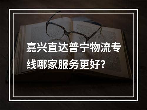 嘉兴直达普宁物流专线哪家服务更好？