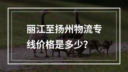 丽江至扬州物流专线价格是多少？