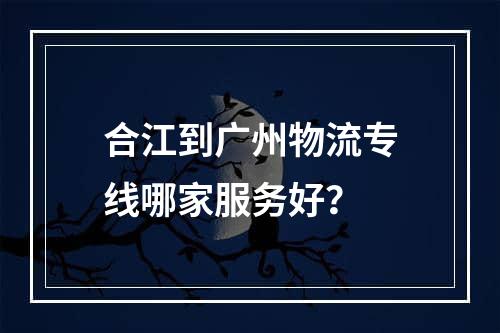 合江到广州物流专线哪家服务好？