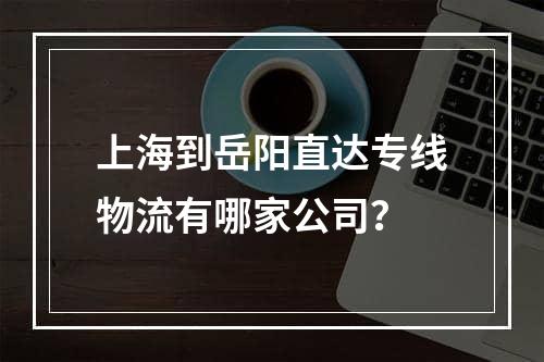 上海到岳阳直达专线物流有哪家公司？