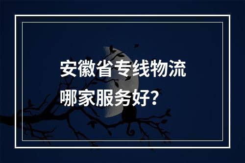 安徽省专线物流哪家服务好？