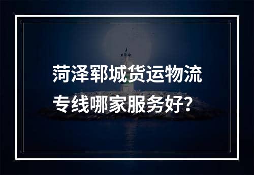 菏泽郓城货运物流专线哪家服务好？