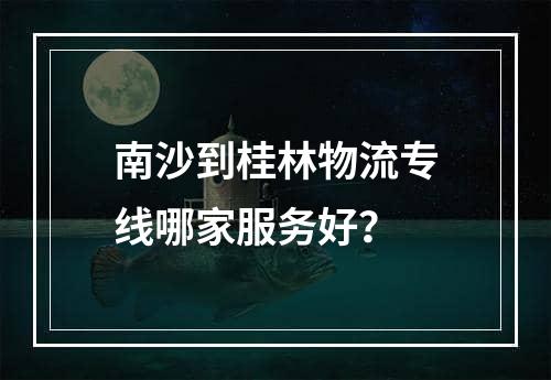 南沙到桂林物流专线哪家服务好？