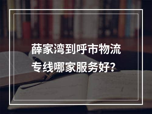 薛家湾到呼市物流专线哪家服务好？