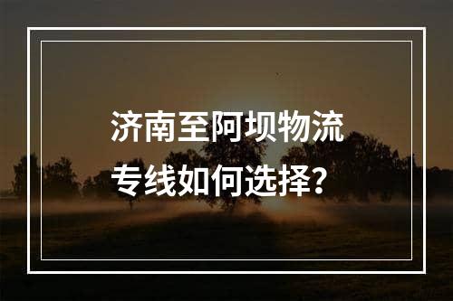 济南至阿坝物流专线如何选择？