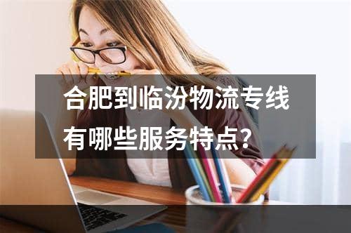 合肥到临汾物流专线有哪些服务特点？