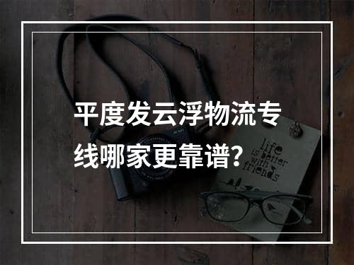 平度发云浮物流专线哪家更靠谱？