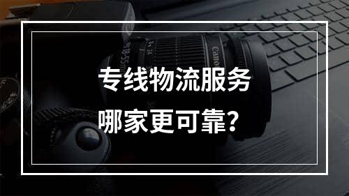 专线物流服务哪家更可靠？