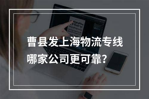 曹县发上海物流专线哪家公司更可靠？