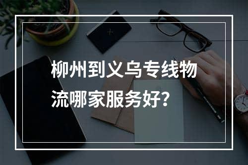 柳州到义乌专线物流哪家服务好？