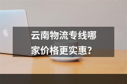 云南物流专线哪家价格更实惠？