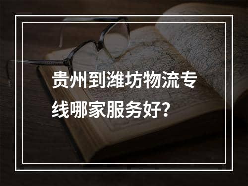 贵州到潍坊物流专线哪家服务好？