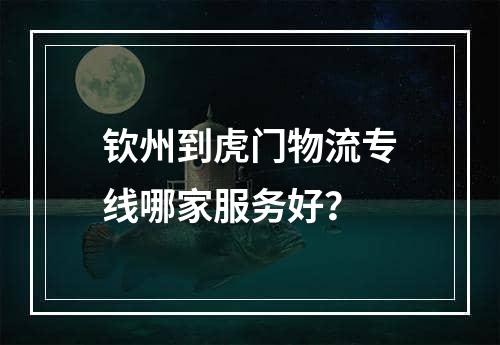 钦州到虎门物流专线哪家服务好？