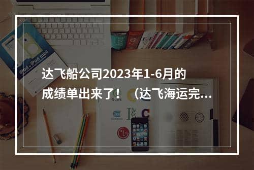 达飞船公司2023年1-6月的成绩单出来了！（达飞海运完成箱量5.60万TEU）