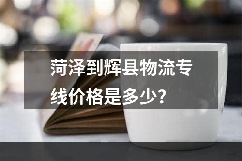 菏泽到辉县物流专线价格是多少？