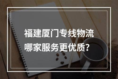 福建厦门专线物流哪家服务更优质？