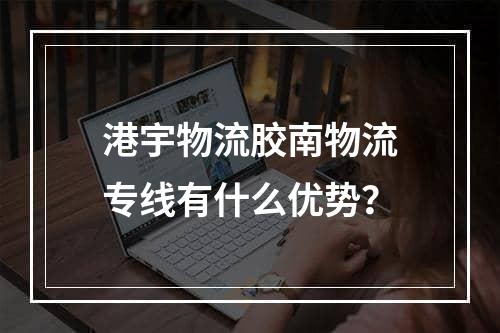 港宇物流胶南物流专线有什么优势？