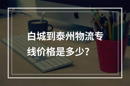 白城到泰州物流专线价格是多少？