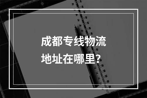 成都专线物流地址在哪里？