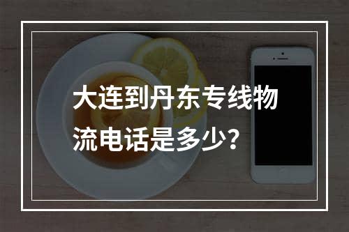 大连到丹东专线物流电话是多少？