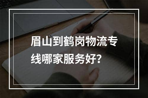 眉山到鹤岗物流专线哪家服务好？