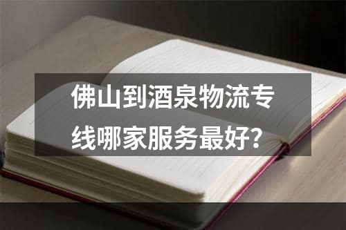 佛山到酒泉物流专线哪家服务最好？