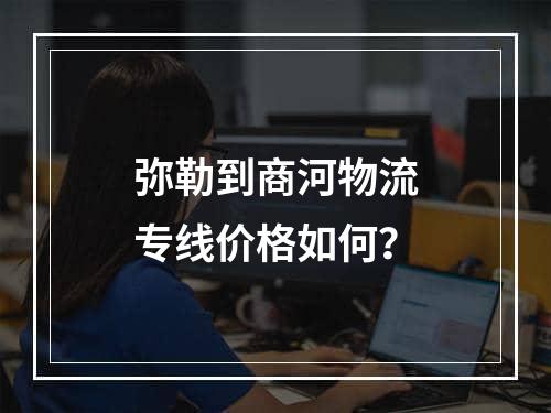 弥勒到商河物流专线价格如何？