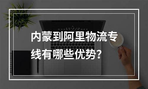 内蒙到阿里物流专线有哪些优势？