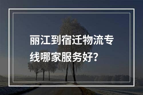 丽江到宿迁物流专线哪家服务好？