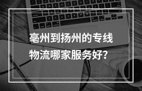 亳州到扬州的专线物流哪家服务好？