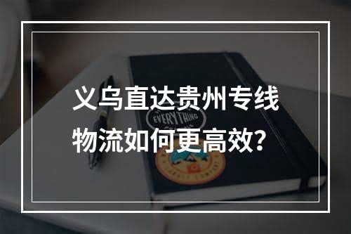 义乌直达贵州专线物流如何更高效？