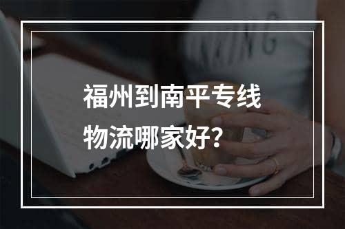 福州到南平专线物流哪家好？