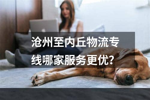 沧州至内丘物流专线哪家服务更优？