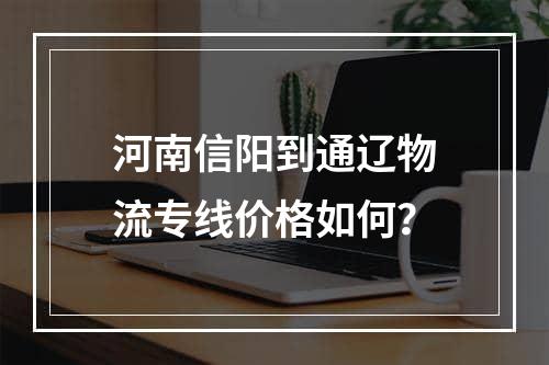 河南信阳到通辽物流专线价格如何？