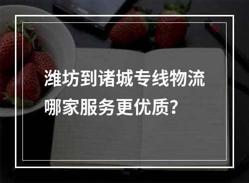 潍坊到诸城专线物流哪家服务更优质？