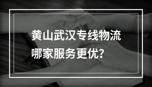 黄山武汉专线物流哪家服务更优？