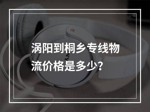 涡阳到桐乡专线物流价格是多少？