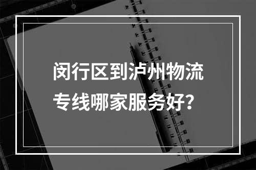 闵行区到泸州物流专线哪家服务好？