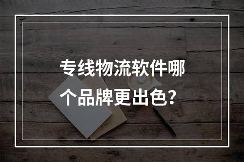 专线物流软件哪个品牌更出色？