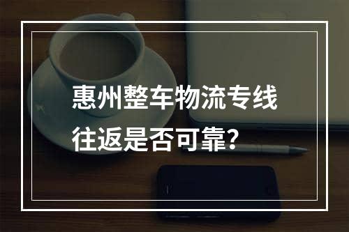 惠州整车物流专线往返是否可靠？