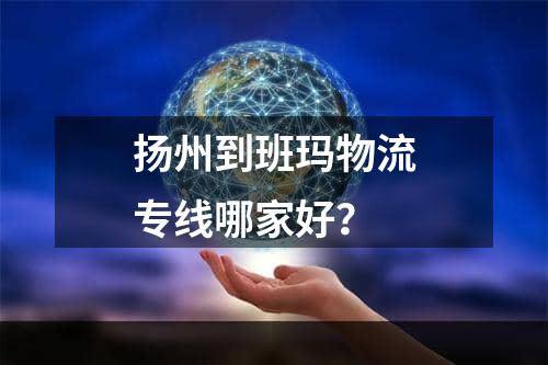 扬州到班玛物流专线哪家好？