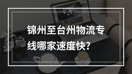 锦州至台州物流专线哪家速度快？